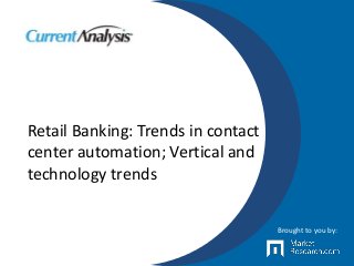 Retail Banking: Trends in contact
center automation; Vertical and
technology trends
Brought to you by:
 
