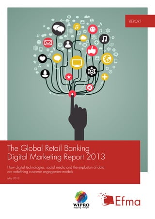 report

The Global Retail Banking
Digital Marketing Report 2013
How digital technologies, social media and the explosion of data
are redefining customer engagement models
May 2013

 