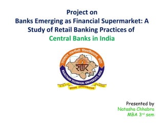 Project on 
Banks Emerging as Financial Supermarket: A 
Study of Retail Banking Practices of 
Central Banks in India 
Presented by 
Natasha Chhabra 
MBA 3rd sem 
 