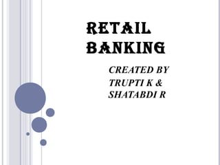 RETAIL
BANKING
 CREATED BY
 TRUPTI K &
 SHATABDI R
 
