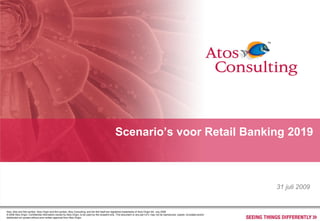 Scenario’s voor Retail Banking 2019



                                                                                                                                                                                         31 juli 2009


Atos, Atos and fish symbol, Atos Origin and fish symbol, Atos Consulting, and the fish itself are registered trademarks of Atos Origin SA. July 2008
© 2008 Atos Origin. Confidential information owned by Atos Origin, to be used by the recipient only. This document or any part of it, may not be reproduced, copied, circulated and/or
distributed nor quoted without prior written approval from Atos Origin.
 