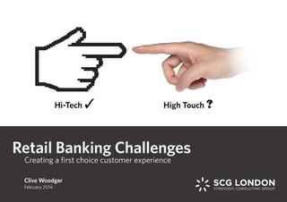 Clive Woodger
February 2014
Retail Banking Challenges
Creating a first choice customer experience
Hi-Tech 3 High Touch ?
 