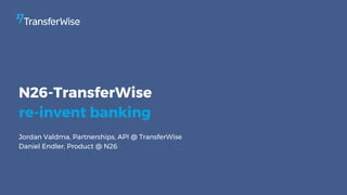 N26-TransferWise
re-invent banking
Jordan Valdma, Partnerships, API @ TransferWise
Daniel Endler, Product @ N26
1
 