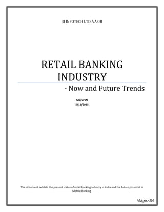 3I INFOTECH LTD, VASHI
RETAIL BANKING
INDUSTRY
- Now and Future Trends
MayurSN
5/11/2015
The document exhibits the present status of retail banking industry in India and the future potential in
Mobile Banking.
MayurSN
 