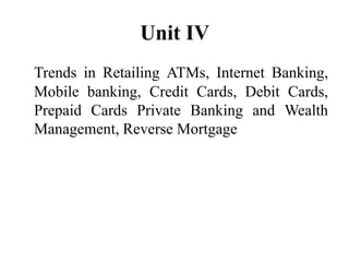 Unit IV
Trends in Retailing ATMs, Internet Banking,
Mobile banking, Credit Cards, Debit Cards,
Prepaid Cards Private Banking and Wealth
Management, Reverse Mortgage
 
