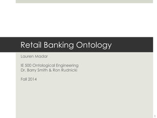Retail Banking Ontology
Lauren Madar
IE 500 Ontological Engineering
Dr. Barry Smith & Ron Rudnicki
Fall 2014
1
 