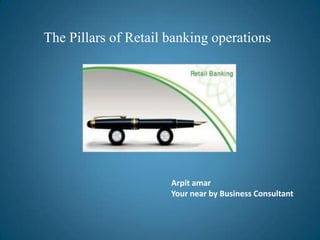 The Pillars of Retail banking operations




                      Arpit amar
                      Your near by Business Consultant
 