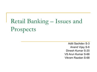 Retail Banking – Issues and Prospects Aditi Sachdev S-3 Anand Vijay S-6 Dinesh Kumar S-20 VS Arun Kumar S-66 Vikram Razdan S-68 