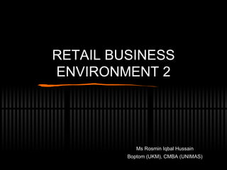 RETAIL BUSINESS ENVIRONMENT 2 Ms Rosmin Iqbal Hussain Boptom (UKM), CMBA (UNIMAS) 
