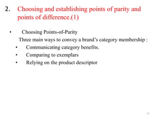 2. Choosing and establishing points of parity and
points of difference.(1)
• Choosing Points-of-Parity
Three main ways to convey a brand’s category membership :
• Communicating category benefits.
• Comparing to exemplars
• Relying on the product descriptor
27
 