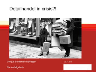 Detailhandel in crisis?!
Unique Studenten Nijmegen 20-04-2016
Nanne Migchels
 
