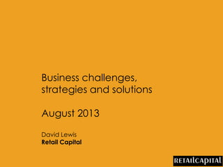 Business challenges,
strategies and solutions
August 2013
David Lewis
Retail Capital
 