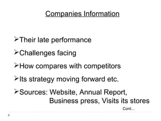 Companies Information


Their late performance
Challenges facing
How compares with competitors
Its strategy moving forward etc.
Sources: Website, Annual Report,
          Business press, Visits its stores
                                    Cont…
 