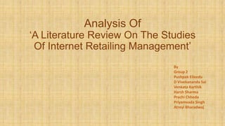 Analysis Of

‘A Literature Review On The Studies
Of Internet Retailing Management’
By
Group 2
Pushpak Elleedu
D Vivekananda Sai
Venkata Karthik
Harsh Sharma
Prachi Chheda
Priyamvada Singh
Atreyi Bharadwaj

 
