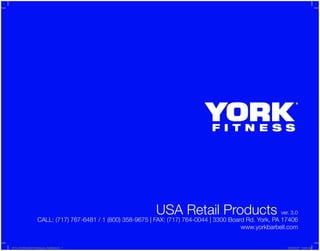 USA Retail Products ver. 3.0
CALL: (717) 767-6481 / 1 (800) 358-9675 | FAX: (717) 764-0044 | 3300 Board Rd. York, PA 17406
www.yorkbarbell.com
2012_YorkBarbellUSACatalogue_Retailer.indd 1 2013-02-27 10:42 AM
 