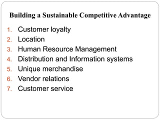 1. Customer loyalty
2. Location
3. Human Resource Management
4. Distribution and Information systems
5. Unique merchandise
6. Vendor relations
7. Customer service
Building a Sustainable Competitive Advantage
 