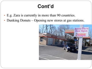 Cont’d
• E.g. Zara is currently in more than 90 countries.
• Dunking Donuts – Opening new stores at gas stations.
 