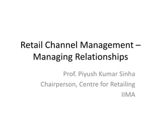Retail Channel Management –
Managing Relationships
Prof. Piyush Kumar Sinha
Chairperson, Centre for Retailing
IIMA

 