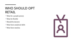 WHO SHOULD OPT
RETAIL
Must be a people person
Must be flexible
Should be decisive
Must have analytical skills
Must have stamina
 
