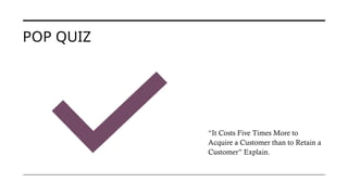POP QUIZ
“It Costs Five Times More to
Acquire a Customer than to Retain a
Customer” Explain.
 