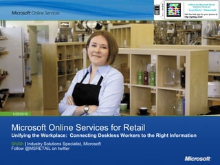 Microsoft Online Services for Retail Unifying the Workplace:  Connecting Deskless Workers to the Right Information ShiSh  |  Industry Solutions Specialist, Microsoft Follow @MSRETAIL on twitter 1/25/2010  