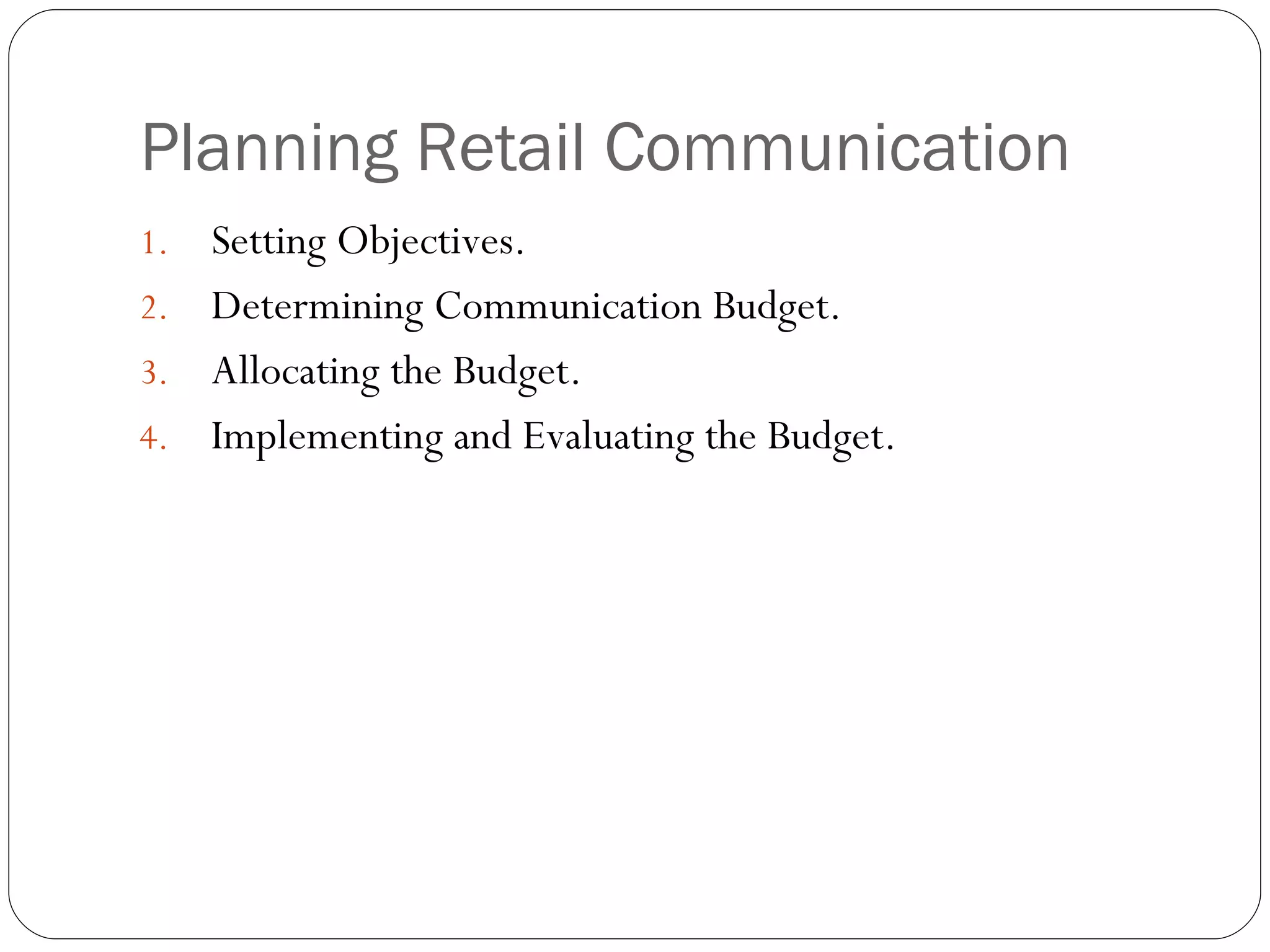 Planning Retail Communication
1. Setting Objectives.
2. Determining Communication Budget.
3. Allocating the Budget.
4. Implementing and Evaluating the Budget.
 