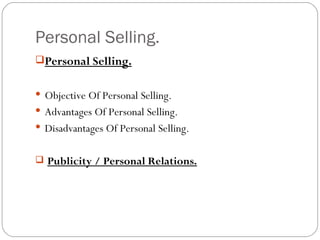 Personal Selling.
Personal Selling.


 Objective Of Personal Selling.
 Advantages Of Personal Selling.
 Disadvantages Of Personal Selling.


 Publicity / Personal Relations.
 
