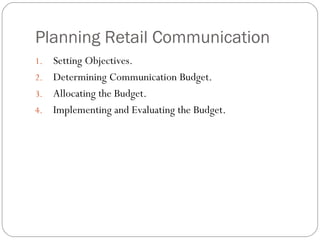 Planning Retail Communication
1. Setting Objectives.
2. Determining Communication Budget.
3. Allocating the Budget.
4. Implementing and Evaluating the Budget.
 