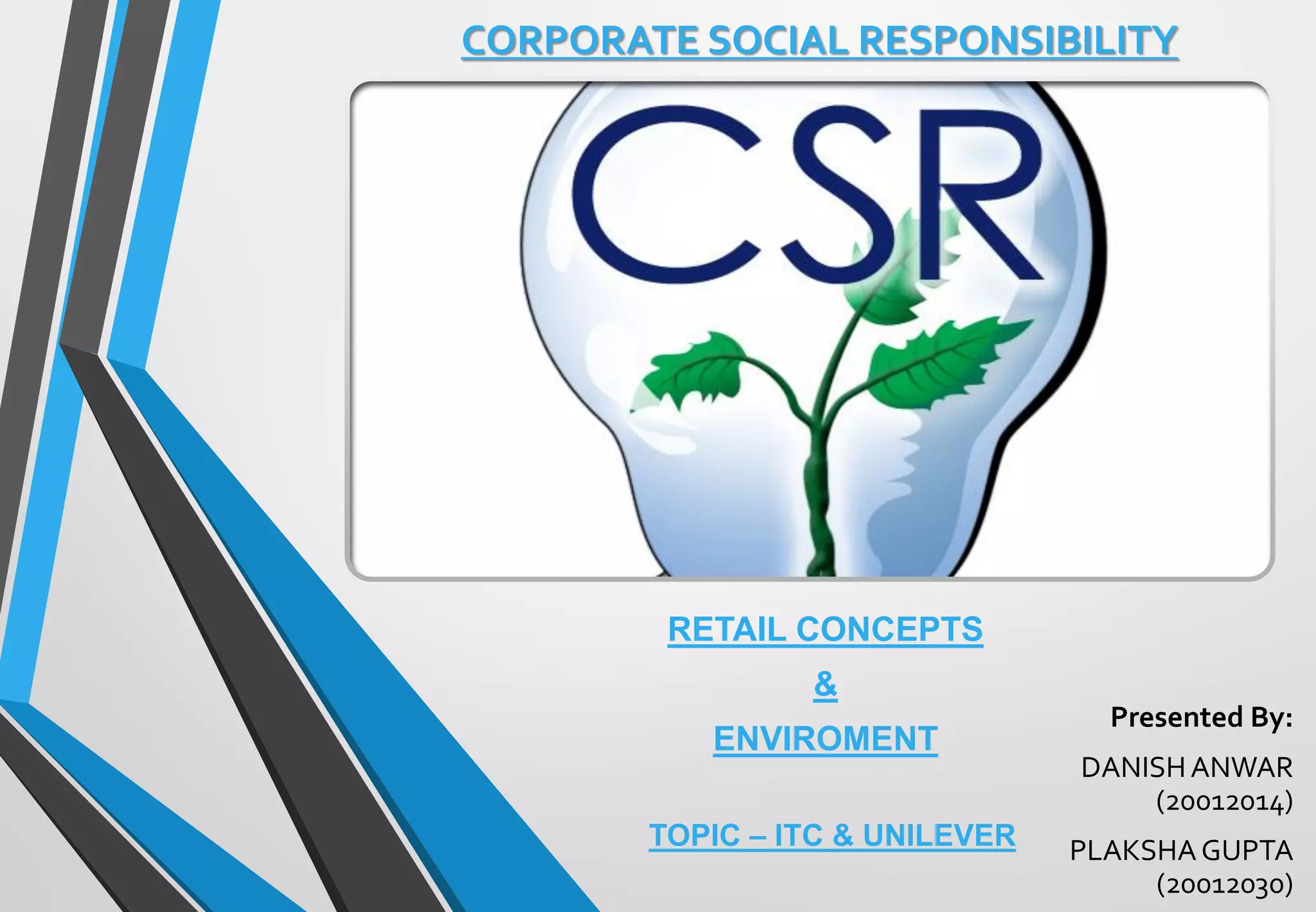 CORPORATE SOCIAL RESPONSIBILITY
Presented By:
DANISHANWAR
(20012014)
PLAKSHAGUPTA
(20012030)
RETAIL CONCEPTS
&
ENVIROMENT
TOPIC – ITC & UNILEVER
 