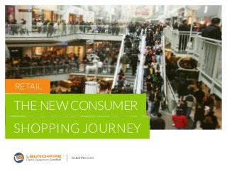 launchfire.com
RETAIL
THE NEW CONSUMER
SHOPPING JOURNEY
 