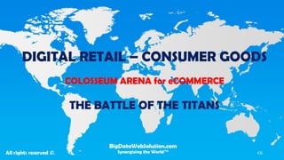 DIGITAL RETAIL – CONSUMER GOODS COLOSSEUM ARENA for eCOMMERCE THE BATTLE OF THE TITANS 
BigDataWebSolution.com 
Synergizing the World™ 
All rights reserved ©. 
CG  
