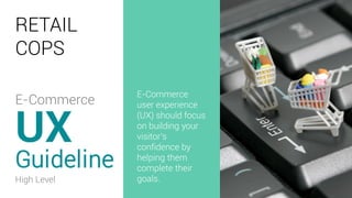 RETAIL
COPS
Guideline
UX
E-Commerce
user experience
(UX) should focus
on building your
visitor’s
confidence by
helping them
complete their
goals.High Level
E-Commerce
 