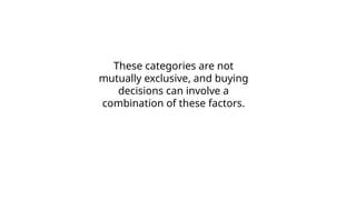 These categories are not
mutually exclusive, and buying
decisions can involve a
combination of these factors.
 
