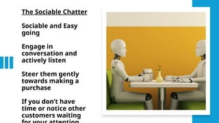 The Sociable Chatter
Sociable and Easy
going
Engage in
conversation and
actively listen
Steer them gently
towards making a
purchase
If you don’t have
time or notice other
customers waiting
 