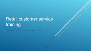Retail customer service
training
Provided by Bam service training LTD
 