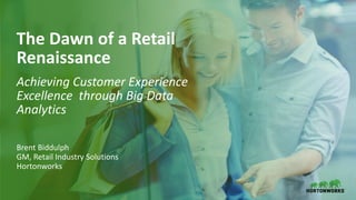 1 © Hortonworks Inc. 2011–2018. All rights reserved
The Dawn of a Retail
Renaissance
Achieving Customer Experience
Excellence through Big Data
Analytics
Brent Biddulph
GM, Retail Industry Solutions
Hortonworks
 