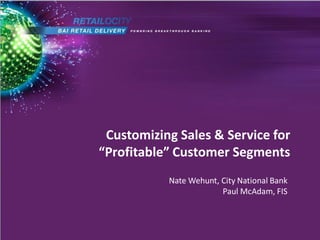 Customizing Sales & Service for
“Profitable” Customer Segments
           Nate Wehunt, City National Bank
                        Paul McAdam, FIS
 