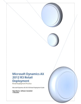 Microsoft Dynamics AX
2012 R3 Retail
Deployment
Retail Deployment Practice
Microsoft Dynamics AX 2012 R3 Retail Deployment Guide
Vijay Sharma –Software Consultant
17/03/2015
 