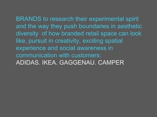 BRANDS to research their experimental spirit
and the way they push boundaries in aesthetic
diversity of how branded retail space can look
like, pursuit in creativity, exciting spatial
experience and social awareness in
communication with customers:
ADIDAS. IKEA. GAGGENAU. CAMPER
 