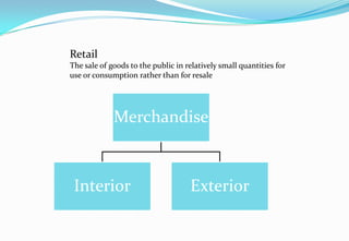 Retail
The sale of goods to the public in relatively small quantities for
use or consumption rather than for resale
Merchandise
Interior Exterior
 