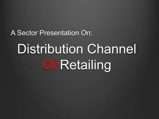 A Sector Presentation On:
Distribution Channel
Of Retailing
 