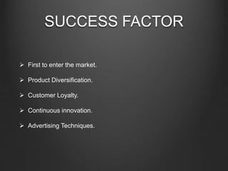 SUCCESS FACTOR
 First to enter the market.
 Product Diversification.
 Customer Loyalty.
 Continuous innovation.
 Advertising Techniques.
 