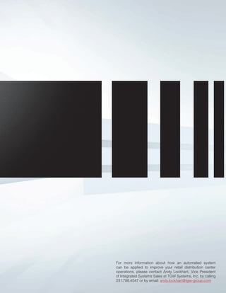 For more information about how an automated system
can be applied to improve your retail distribution center
operations, please contact Andy Lockhart, Vice President
of Integrated Systems Sales at TGW Systems, Inc. by calling
231.798.4547 or by email: andy.lockhart@tgw-group.com
 