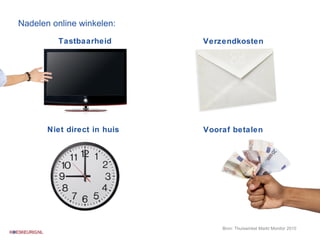 Nadelen online winkelen: Tastbaarheid Verzendkosten Vooraf betalen Niet direct in huis Bron: Thuiswinkel Markt Monitor 2010 