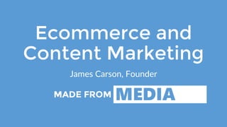 Ecommerce and
Content Marketing
James Carson, Founder
 