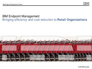 © 2012 IBM Corporation
IBM Endpoint Management: Retail
© 2012 IBM Corporation
IBM Endpoint Management
Bringing efficiency and cost reduction to Retail Organizations
 