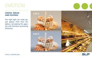 2700 K
6500 K
EMOTION
CHEESE, BREAD
AND PASTRIES
The right light can make go-
ods appear fresh from the
bakery, stimulating the appe-
tite and therefore purchasing
behaviour.
RETAIL & SHOPPING MALL
 