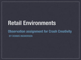 Retail Environments	
Observation assignment for Crash Creativity
BY DENNIS INGWERSEN
 