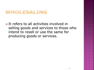  It refers to all activities involved in
selling goods and services to those who
intend to resell or use the same for
producing goods or services.
11
 