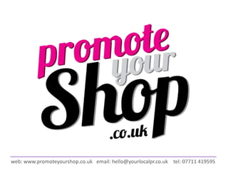 web: www.promoteyourshop.co.uk email: hello@yourlocalpr.co.uk tel: 07711 419595
 
